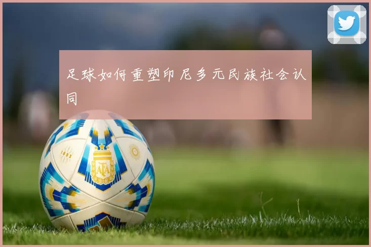 足球如何重塑印尼多元民族社会认同