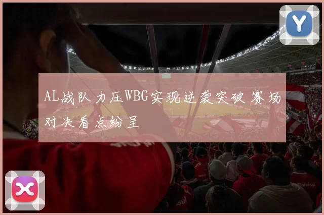 AL战队力压WBG实现逆袭突破 赛场对决看点纷呈