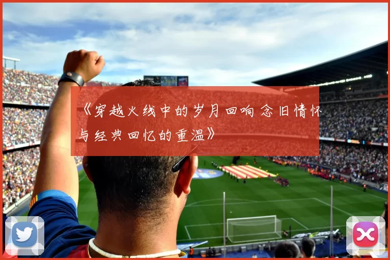 《穿越火线中的岁月回响 念旧情怀与经典回忆的重温》