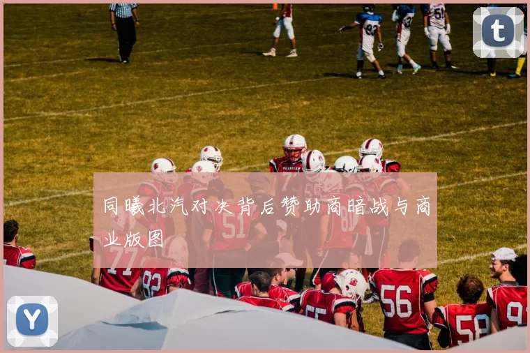 同曦北汽对决背后赞助商暗战与商业版图