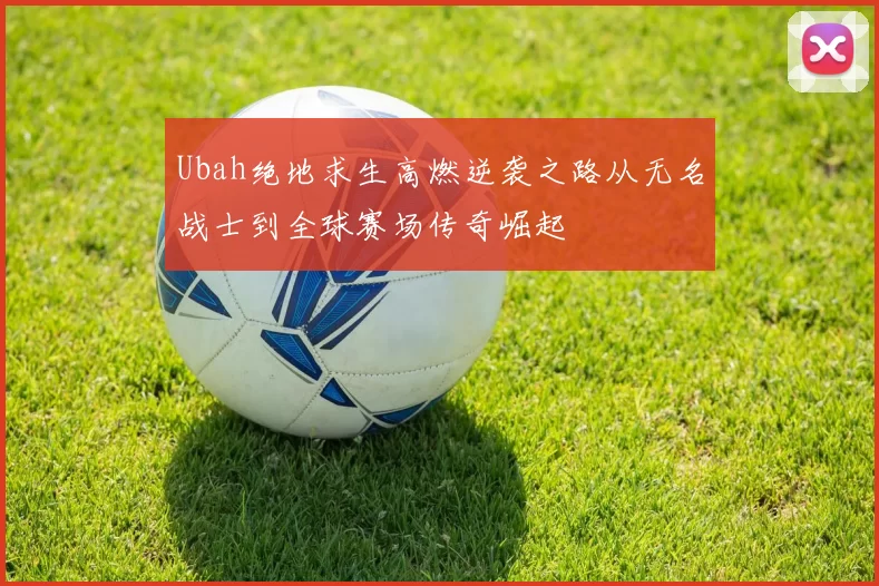 Ubah绝地求生高燃逆袭之路从无名战士到全球赛场传奇崛起