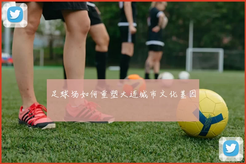 足球场如何重塑大连城市文化基因