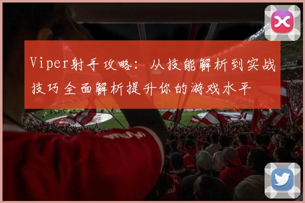 Viper射手攻略：从技能解析到实战技巧全面解析提升你的游戏水平