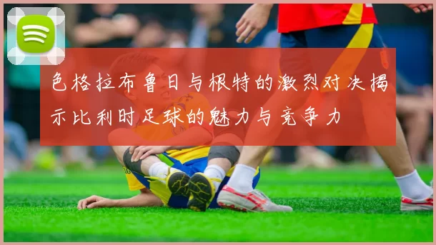 色格拉布鲁日与根特的激烈对决揭示比利时足球的魅力与竞争力