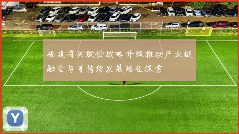 福建浔兴股份战略升级推动产业链融合与可持续发展路径探索