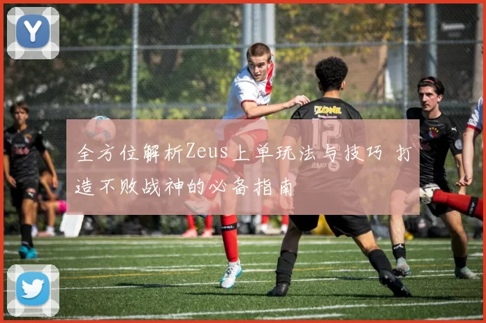 全方位解析Zeus上单玩法与技巧 打造不败战神的必备指南