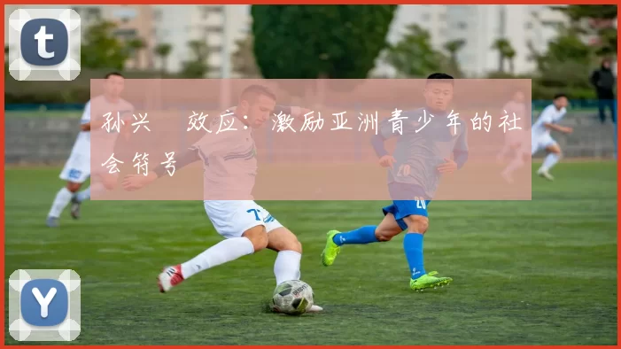 孙兴慜效应：激励亚洲青少年的社会符号