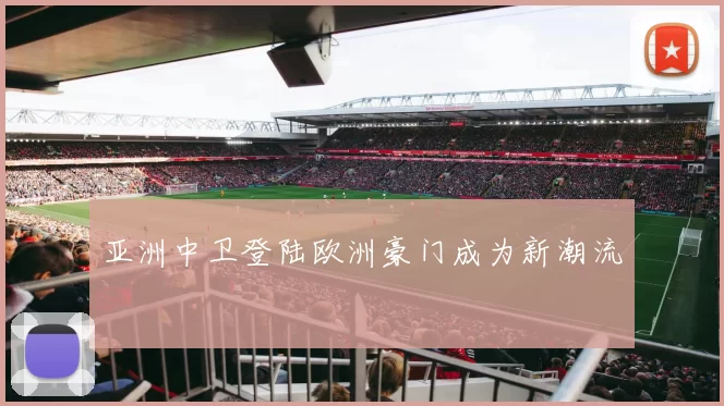 亚洲中卫登陆欧洲豪门成为新潮流