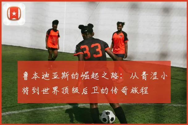 鲁本迪亚斯的崛起之路：从青涩小将到世界顶级后卫的传奇旅程