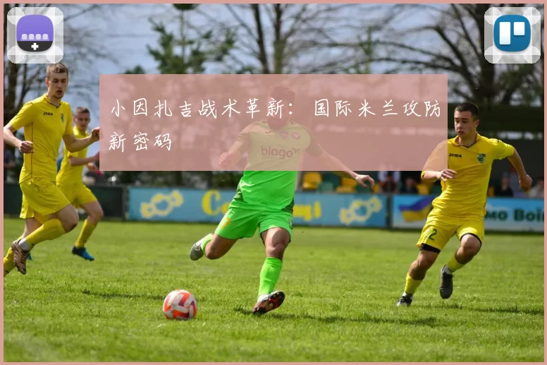 小因扎吉战术革新：国际米兰攻防新密码