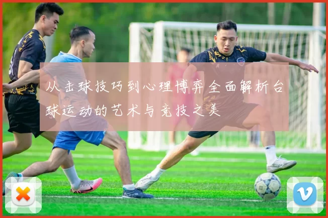 从击球技巧到心理博弈全面解析台球运动的艺术与竞技之美