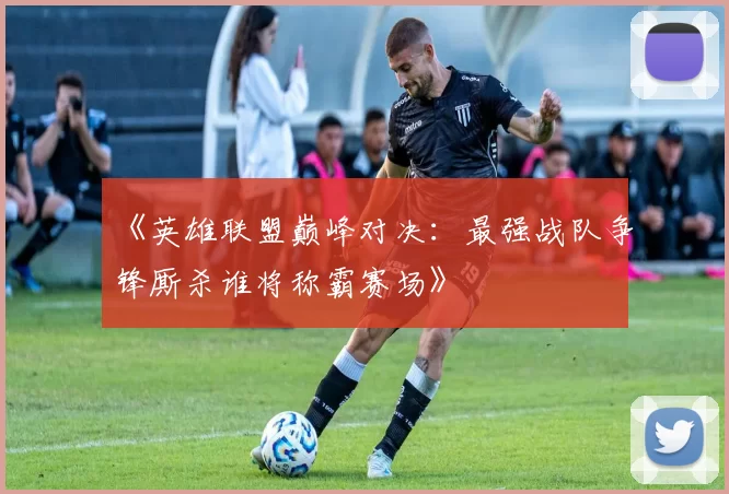 《英雄联盟巅峰对决：最强战队争锋厮杀谁将称霸赛场》