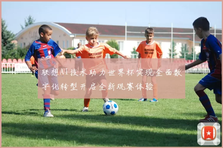 联想AI技术助力世界杯实现全面数字化转型开启全新观赛体验