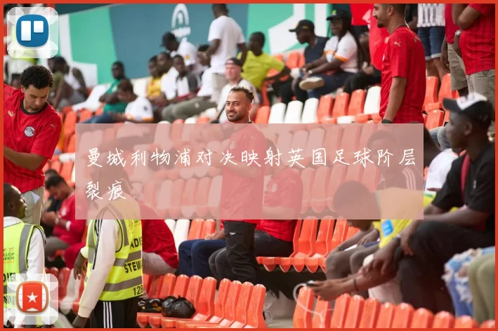 曼城利物浦对决映射英国足球阶层裂痕