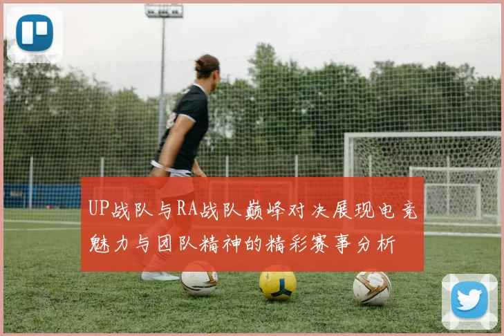 UP战队与RA战队巅峰对决展现电竞魅力与团队精神的精彩赛事分析