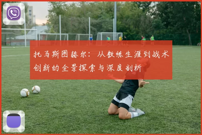 托马斯图赫尔：从教练生涯到战术创新的全景探索与深度剖析