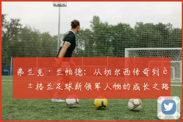 弗兰克·兰帕德：从切尔西传奇到英格兰足球新领军人物的成长之路