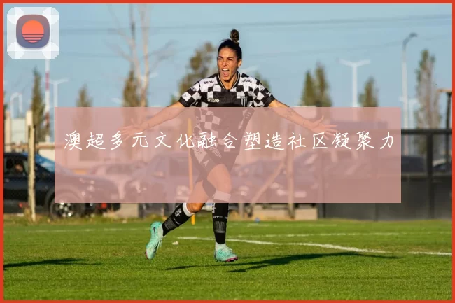 澳超多元文化融合塑造社区凝聚力