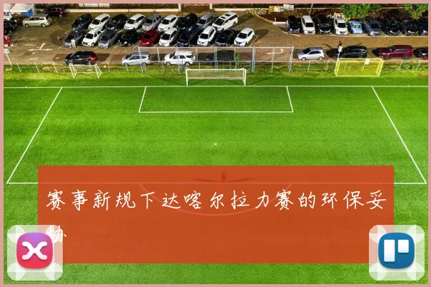 赛事新规下达喀尔拉力赛的环保妥协