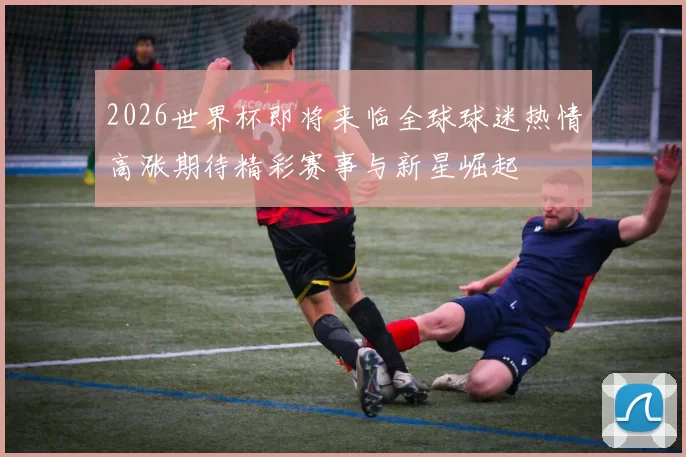 2026世界杯即将来临全球球迷热情高涨期待精彩赛事与新星崛起