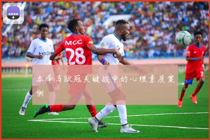 本泽马欧冠关键战中的心理素质案例