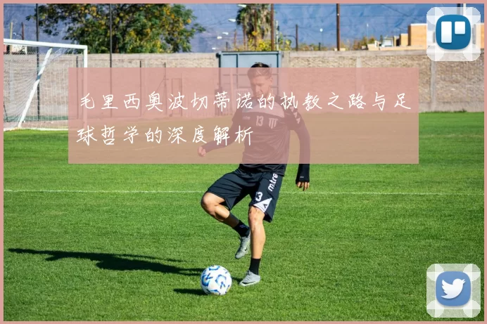 毛里西奥波切蒂诺的执教之路与足球哲学的深度解析