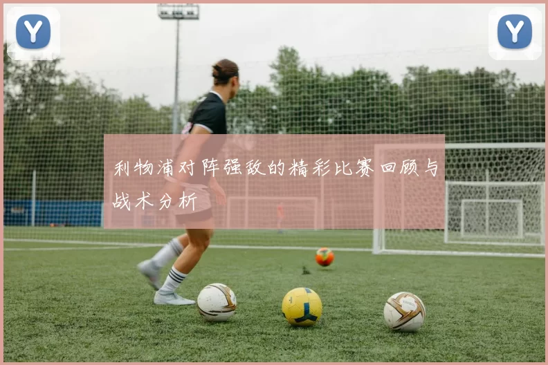 利物浦对阵强敌的精彩比赛回顾与战术分析