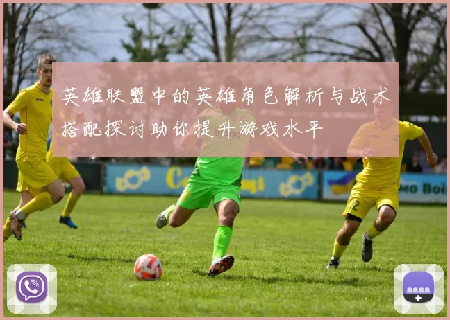 英雄联盟中的英雄角色解析与战术搭配探讨助你提升游戏水平