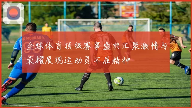 全球体育顶级赛事盛典汇聚激情与荣耀展现运动员不屈精神
