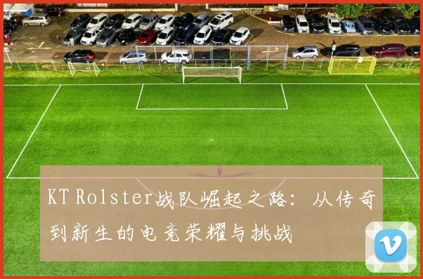KT Rolster战队崛起之路：从传奇到新生的电竞荣耀与挑战