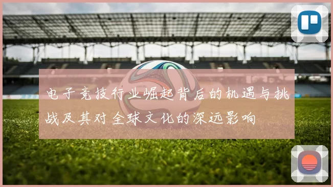 电子竞技行业崛起背后的机遇与挑战及其对全球文化的深远影响