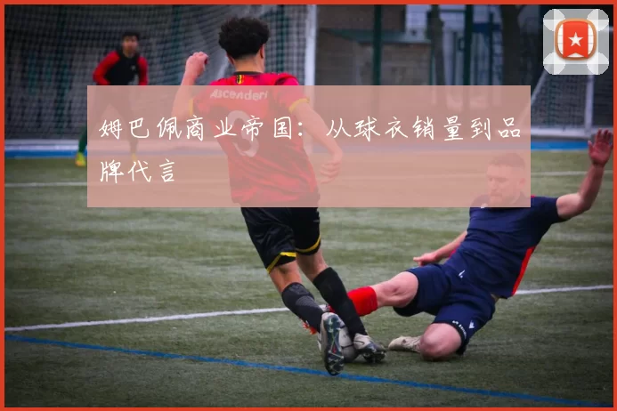 姆巴佩商业帝国：从球衣销量到品牌代言